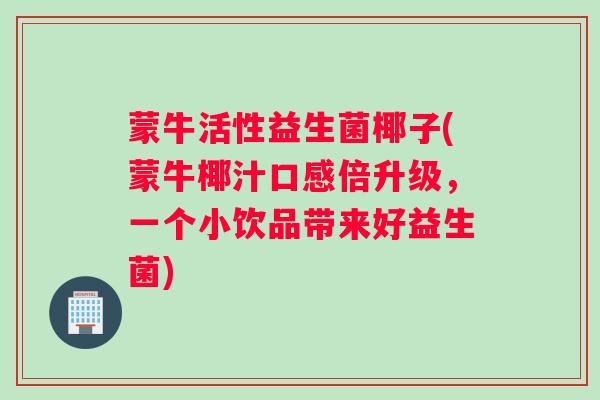 蒙牛活性益生菌椰子(蒙牛椰汁口感倍升级，一个小饮品带来好益生菌)