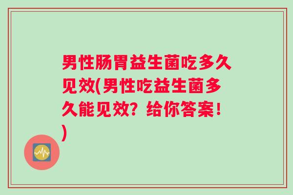 男性肠胃益生菌吃多久见效(男性吃益生菌多久能见效？给你答案！)