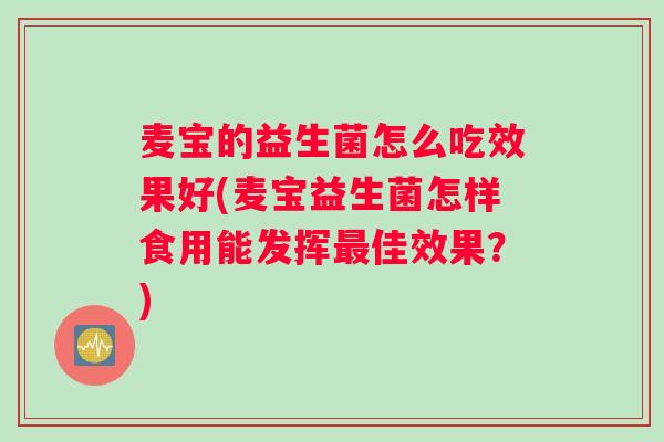 麦宝的益生菌怎么吃效果好(麦宝益生菌怎样食用能发挥佳效果？)