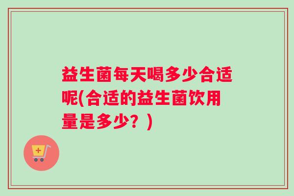 益生菌每天喝多少合适呢(合适的益生菌饮用量是多少？)