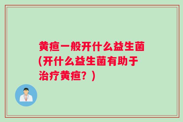黄疸一般开什么益生菌(开什么益生菌有助于黄疸？)