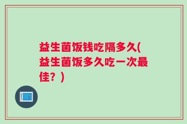 益生菌饭钱吃隔多久(益生菌饭多久吃一次最佳？)