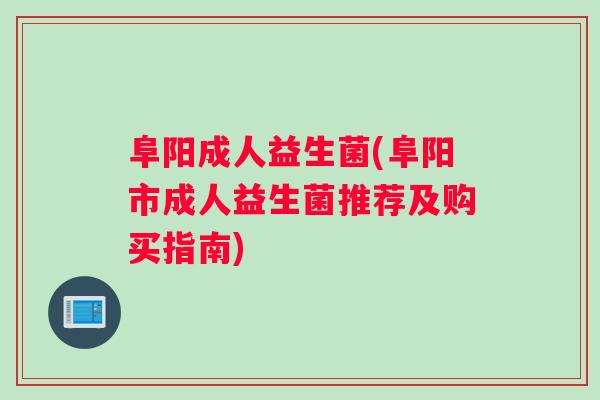 阜阳成人益生菌(阜阳市成人益生菌推荐及购买指南)