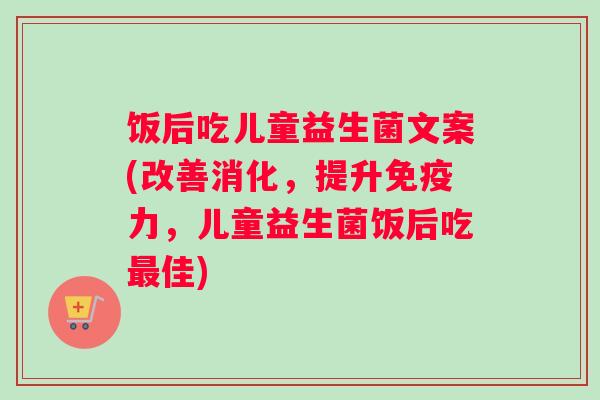 饭后吃儿童益生菌文案(改善消化，提升免疫力，儿童益生菌饭后吃最佳)