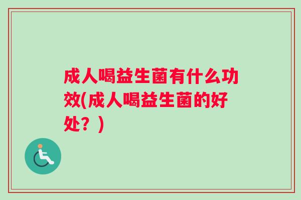 成人喝益生菌有什么功效(成人喝益生菌的好处？)