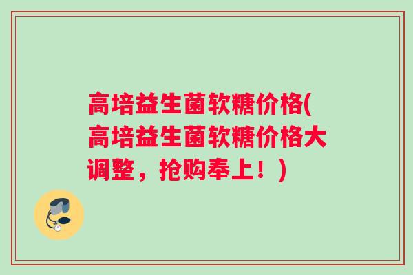 高培益生菌软糖价格(高培益生菌软糖价格大调整，抢购奉上！)