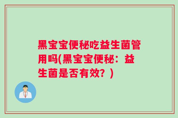 黑宝宝便秘吃益生菌管用吗(黑宝宝便秘：益生菌是否有效？)