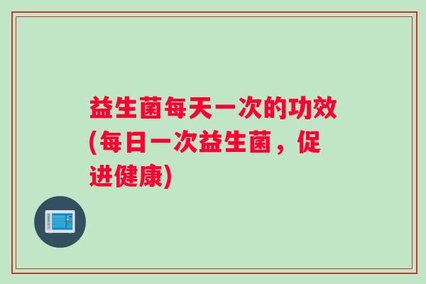 益生菌每天一次的功效(每日一次益生菌，促进健康)