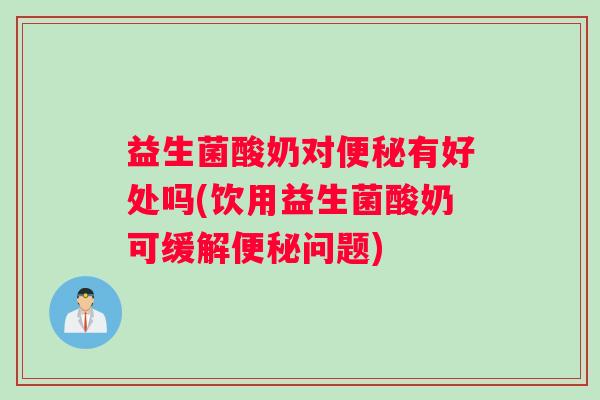 益生菌酸奶对便秘有好处吗(饮用益生菌酸奶可缓解便秘问题)