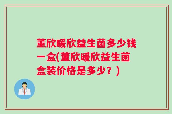 董欣暖欣益生菌多少钱一盒(董欣暖欣益生菌盒装价格是多少?) 董欣暖欣益生菌多少钱一盒(董欣暖欣益生菌盒装价格是多少?)