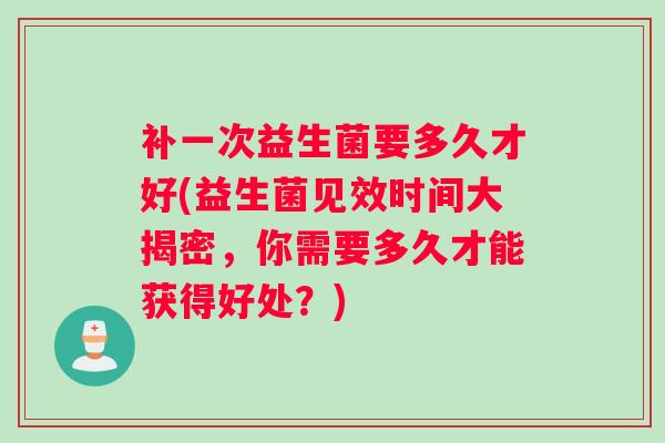 补一次益生菌要多久才好(益生菌见效时间大揭密，你需要多久才能获得好处？)
