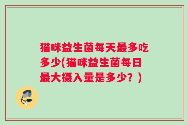 猫咪益生菌每天多吃多少(猫咪益生菌每日大摄入量是多少？)