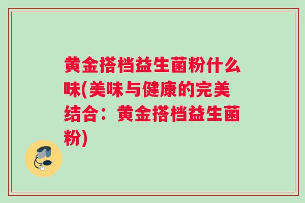 黄金搭档益生菌粉什么味(美味与健康的完美结合：黄金搭档益生菌粉)