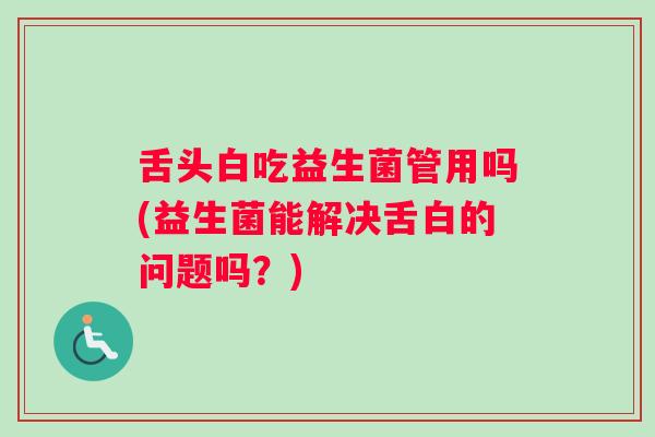 舌头白吃益生菌管用吗(益生菌能解决舌白的问题吗？)