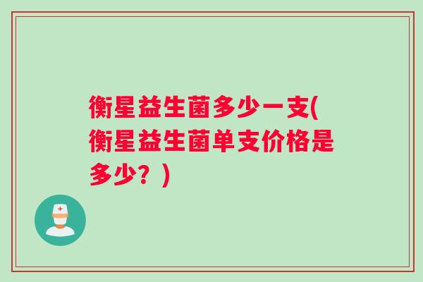 衡星益生菌多少一支(衡星益生菌单支价格是多少？)