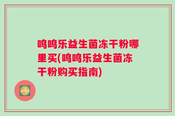 鸣鸣乐益生菌冻干粉哪里买(鸣鸣乐益生菌冻干粉购买指南)