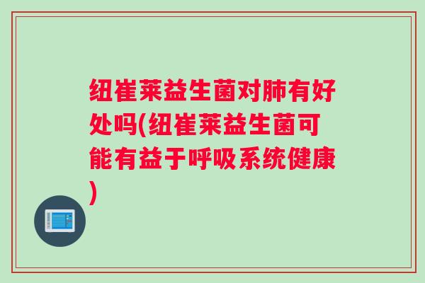 纽崔莱益生菌对有好处吗(纽崔莱益生菌可能有益于系统健康) 纽崔莱益生菌对有好处吗(纽崔莱益生菌可能有益于系统健康)