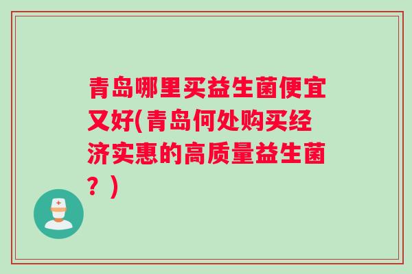 青岛哪里买益生菌便宜又好(青岛何处购买经济实惠的高质量益生菌？)