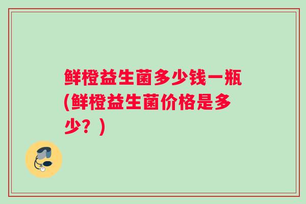 鲜橙益生菌多少钱一瓶(鲜橙益生菌价格是多少？)
