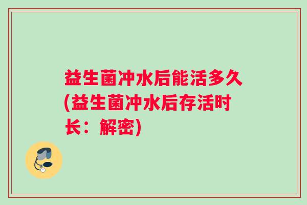 益生菌冲水后能活多久(益生菌冲水后存活时长：解密)
