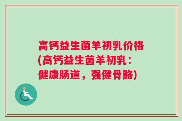 高钙益生菌羊初乳价格(高钙益生菌羊初乳：健康肠道，强健骨骼)