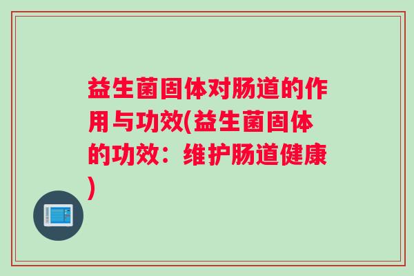 益生菌固体对肠道的作用与功效(益生菌固体的功效:维护肠道健康) 益生菌固体对肠道的作用与功效(益生菌固体的功效:维护肠道健康)