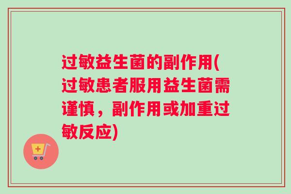 过敏益生菌的副作用(过敏患者服用益生菌需谨慎，副作用或加重过敏反应)