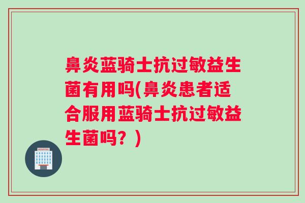 鼻炎蓝骑士抗过敏益生菌有用吗(鼻炎患者适合服用蓝骑士抗过敏益生菌吗？)