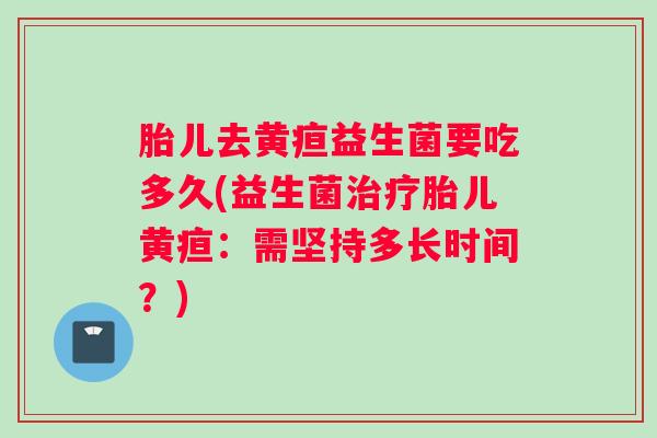 胎儿去黄疸益生菌要吃多久(益生菌治疗胎儿黄疸：需坚持多长时间？)