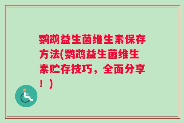鹦鹉益生菌维生素保存方法(鹦鹉益生菌维生素贮存技巧，全面分享！)