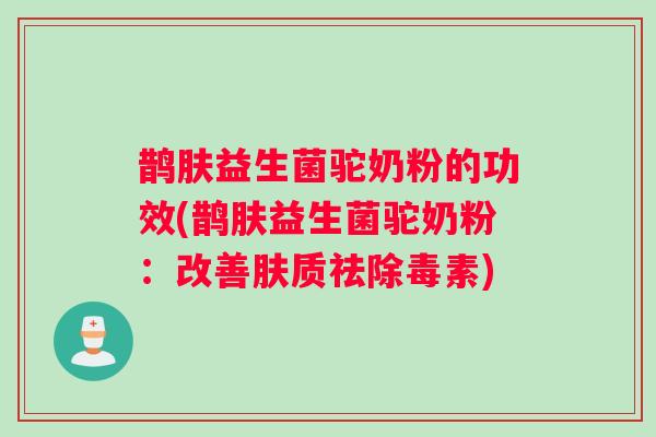 鹊肤益生菌驼奶粉的功效(鹊肤益生菌驼奶粉：改善肤质祛除毒素)