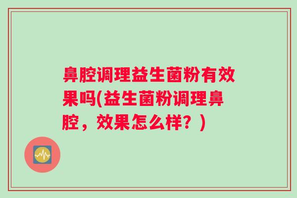 鼻腔调理益生菌粉有效果吗(益生菌粉调理鼻腔,效果怎么样?) 鼻腔调理益生菌粉有效果吗(益生菌粉调理鼻腔,效果怎么样?)