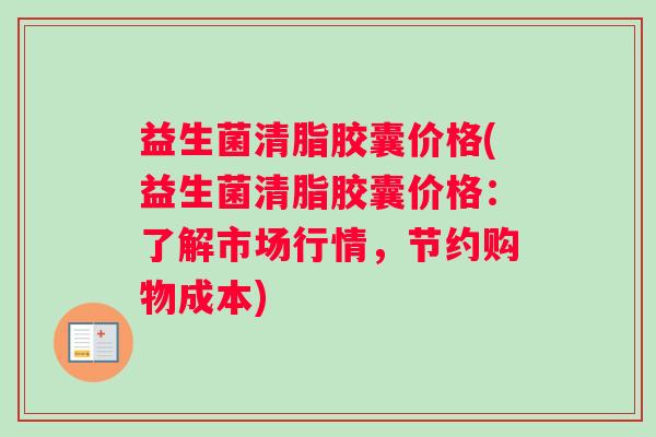 益生菌清脂胶囊价格(益生菌清脂胶囊价格：了解市场行情，节约购物成本)
