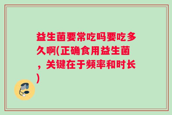 益生菌要常吃吗要吃多久啊(正确食用益生菌，关键在于频率和时长)