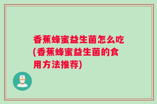 香蕉蜂蜜益生菌怎么吃(香蕉蜂蜜益生菌的食用方法推荐)