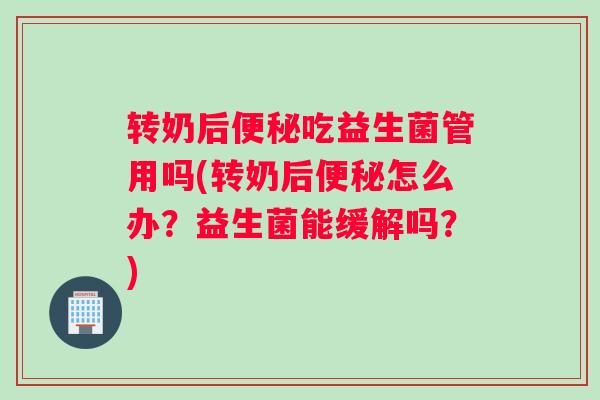 转奶后便秘吃益生菌管用吗(转奶后便秘怎么办？益生菌能缓解吗？)