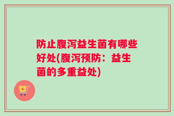 防止益生菌有哪些好处(：益生菌的多重益处)