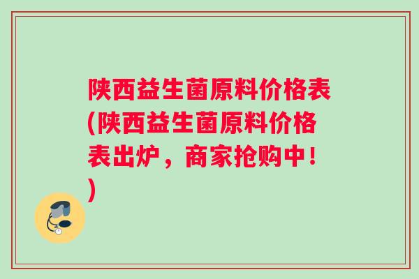 陕西益生菌原料价格表(陕西益生菌原料价格表出炉，商家抢购中！)