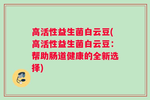 高活性益生菌白云豆(高活性益生菌白云豆：帮助肠道健康的全新选择)