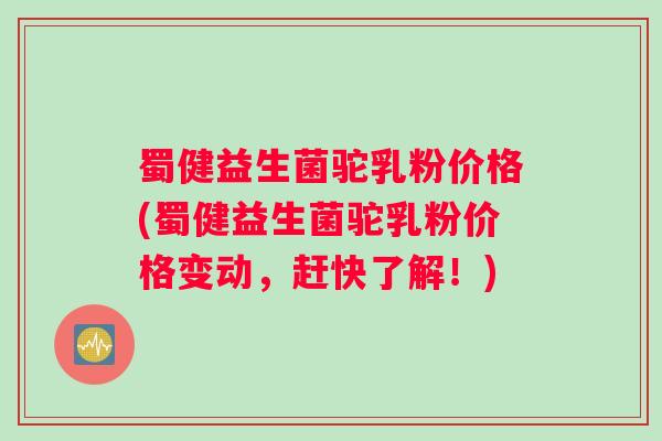 蜀健益生菌驼乳粉价格(蜀健益生菌驼乳粉价格变动，赶快了解！)