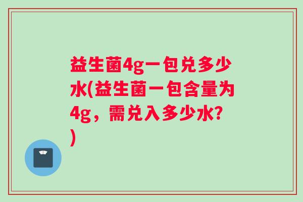 益生菌4g一包兑多少水(益生菌一包含量为4g，需兑入多少水？)