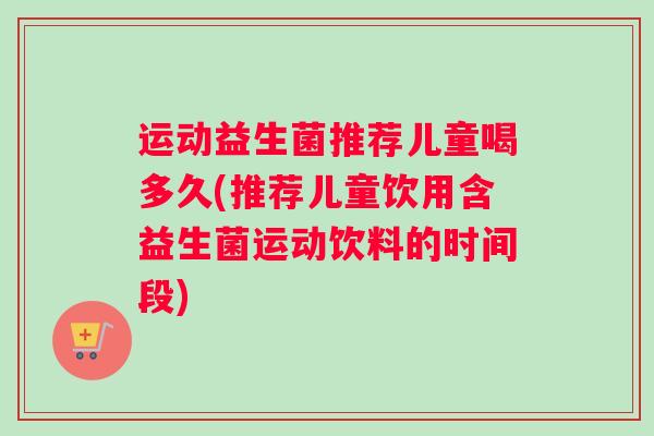 运动益生菌推荐儿童喝多久(推荐儿童饮用含益生菌运动饮料的时间段)