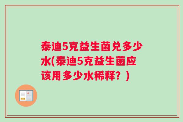 泰迪5克益生菌兑多少水(泰迪5克益生菌应该用多少水稀释？)