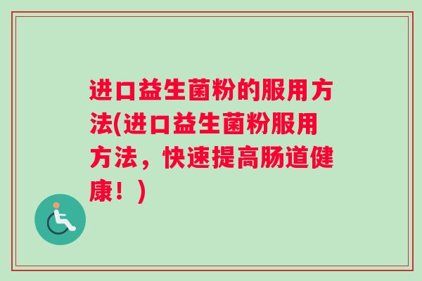 进口益生菌粉的服用方法(进口益生菌粉服用方法，快速提高肠道健康！)