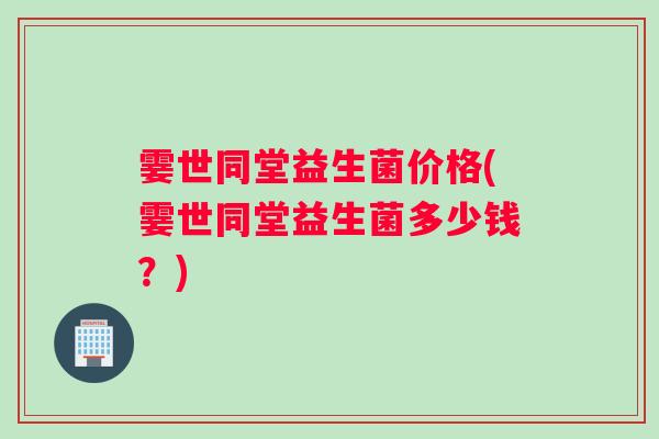 霎世同堂益生菌价格(霎世同堂益生菌多少钱？)