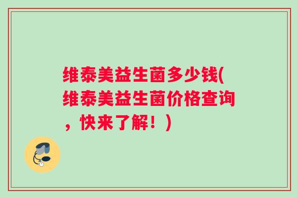 维泰美益生菌多少钱(维泰美益生菌价格查询，快来了解！)
