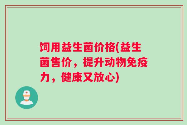 饲用益生菌价格(益生菌售价，提升动物免疫力，健康又放心)