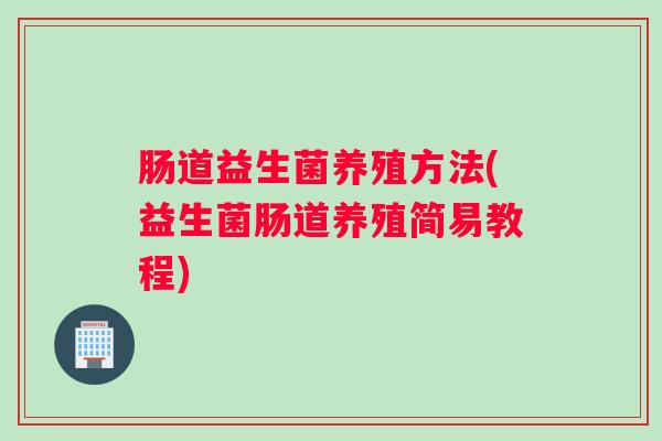 肠道益生菌养殖方法(益生菌肠道养殖简易教程)