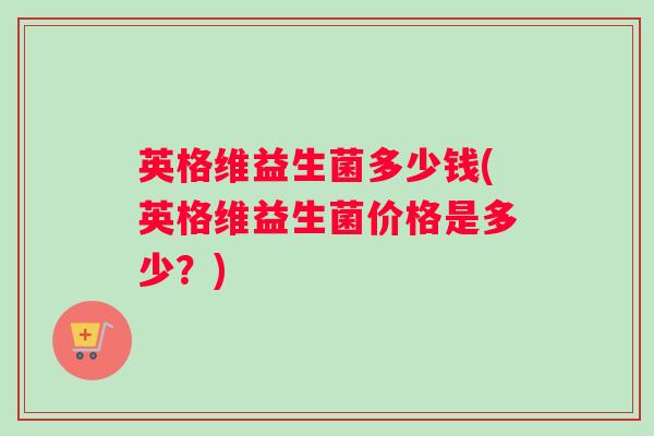 英格维益生菌多少钱(英格维益生菌价格是多少？)