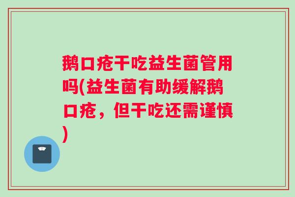 鹅口疮干吃益生菌管用吗(益生菌有助缓解鹅口疮，但干吃还需谨慎)